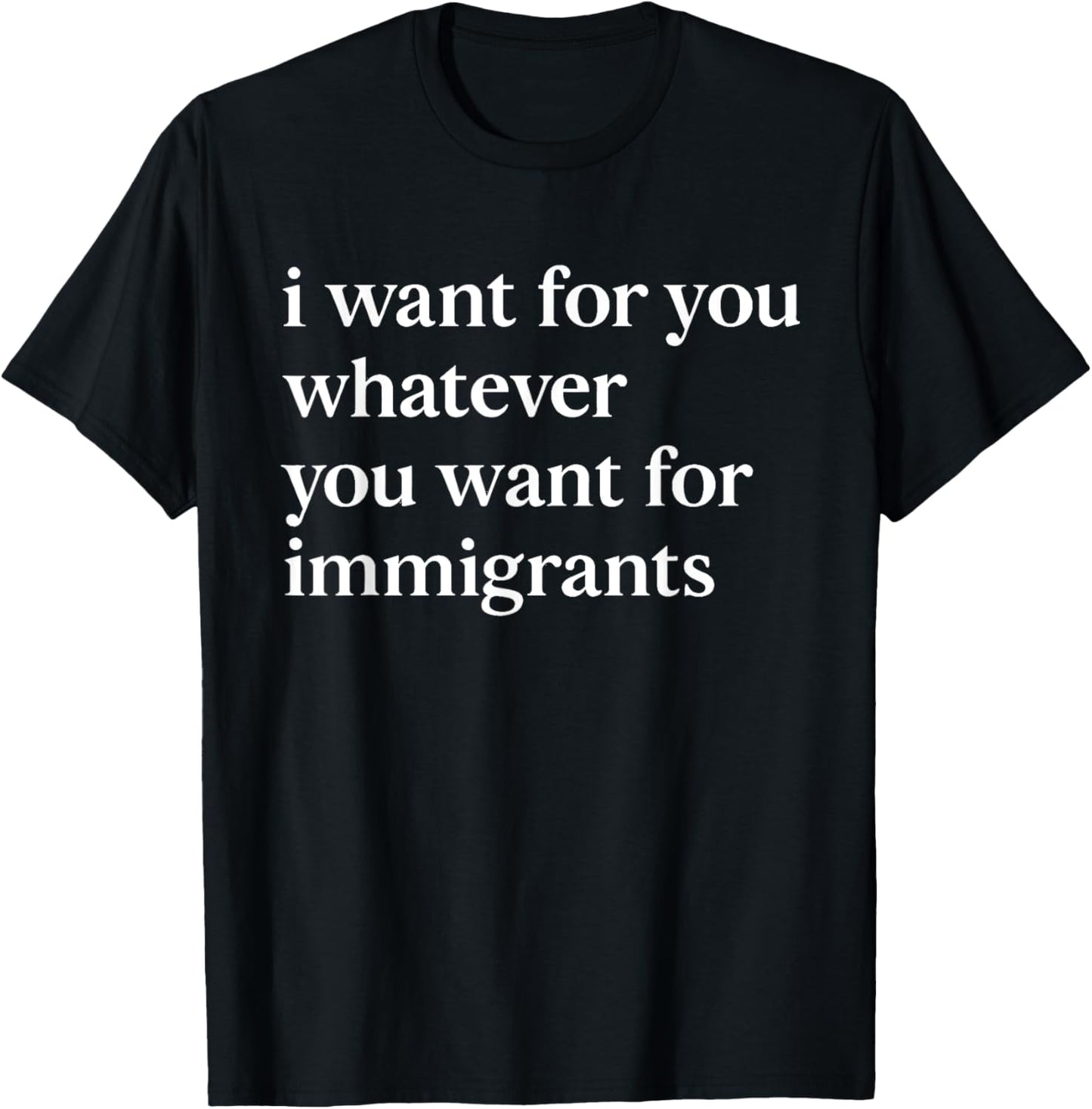 I want for you whatever you want for immigrants T-Shirt