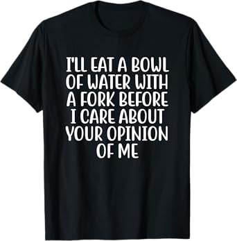I'll Eat A Bowl Of Water With A Fork Before I Care About You T-Shirt