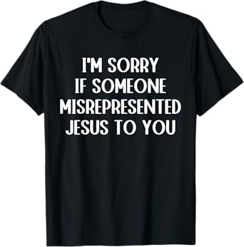 I'm Sorry If Someone Misrepresented Jesus To You T-Shirt