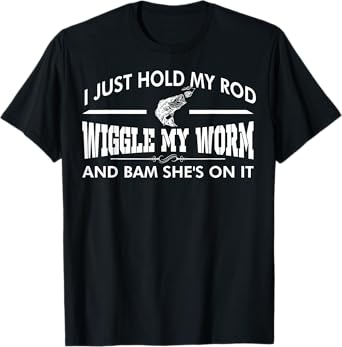 I Just Hold My Rod Wiggle My Worm And Bam Shes On It TShirt T-Shirt