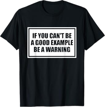 If You Can't Be A Good Example Be A Warning Funny Saying T-Shirt