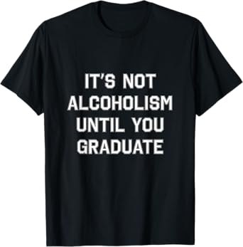 It's Not Alcoholism Until You Graduate - College Drinking T-Shirt