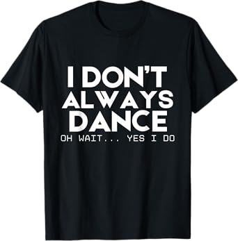 I Don't Always Dance Oh Wait Yes I Do - Funny Dance Quote T-Shirt