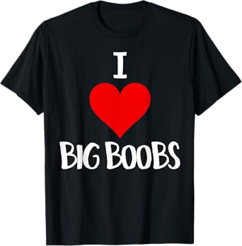 I Love Big Boobs Adult Humor Gifts Funny Sex tshirt T-Shirt