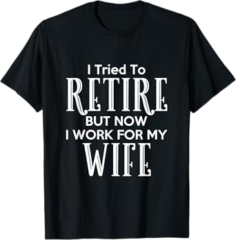 I Tried To Retire But Now I Work For My Wife T-Shirt T-Shirt