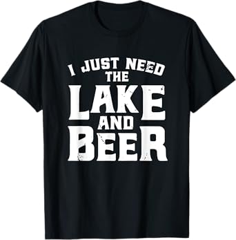 I Just Need The Lake And Beer - Funny Lake And Beer Shirt T-Shirt