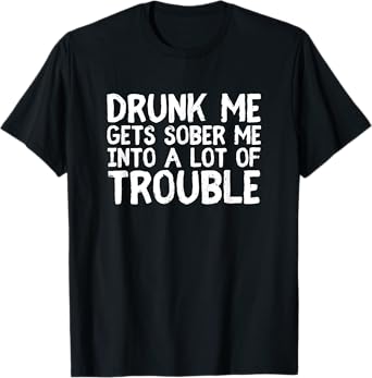 Drunk Me Gets Sober Me Into A Lot Of Trouble Funny Drinking T-Shirt