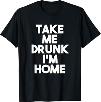 Take Me Drunk I'm Home T-Shirt