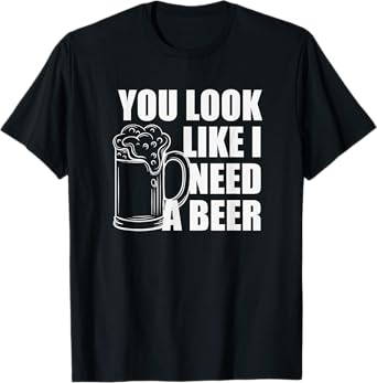 You Look Like I Need A Beer T-Shirt