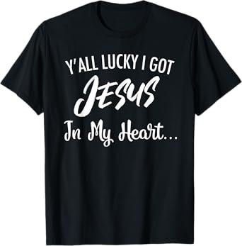 Y'all Lucky I Got Jesus In My Heart... Funny Sassy Christian T-Shirt