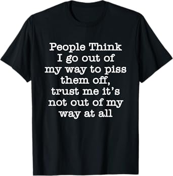 People Think I Go Out Of My Way To Piss Them Off Trust Me T-Shirt