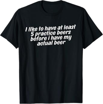 I Like to Have at Least 5 Practice Beers T-Shirt
