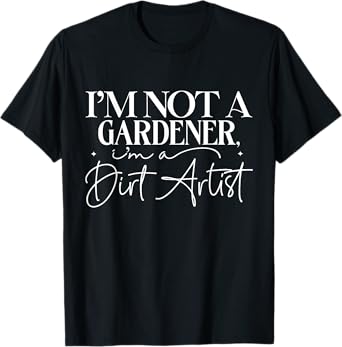 I'm Not A Gardener I'm A Dirt Artist Funny Gardening Lovers T-Shirt