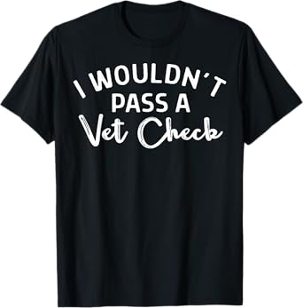 I Wouldn't Pass A Vet Check T-Shirt