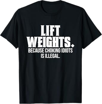 Lift Weights Because Choking Idiots Is Illegal Funny Saying T-Shirt