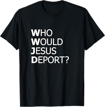 Who Would Jesus Deport Thought-Provoking Social Justice T-Shirt