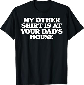 My Other Shirt Is At Your Dad's House T-Shirt