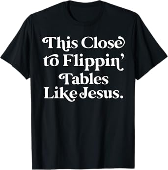 This close to Flippin tables like Jesus T-Shirt