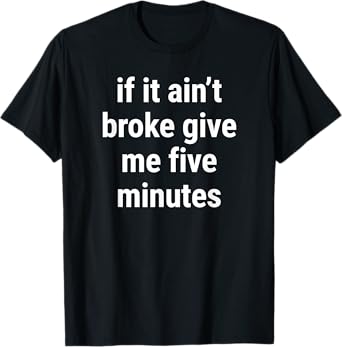 If It Aint Broke Give Me Five Minutes Funny Meme Joke T-Shirt