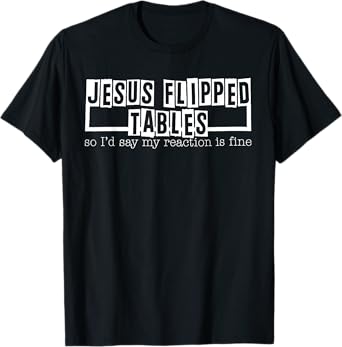 Jesus Flipped Tables So I'd Say My Reaction Is Fine T-Shirt