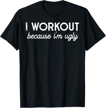I Workout Because Im Ugly Funny Gym Humor Joke Men Women T-Shirt