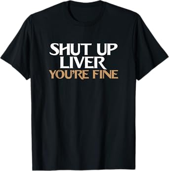 Shut Up Liver You're Fine T Shirt T-Shirt