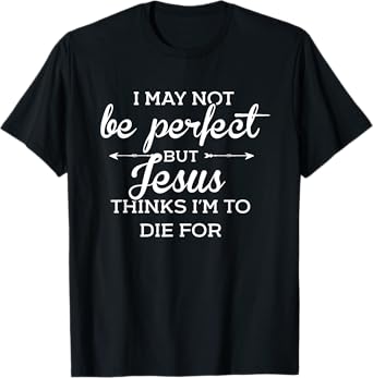 I May Not Be Perfect But Jesus Thinks Im To Die For T-Shirt