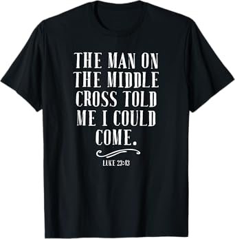 The Man On The Middle Cross Told Me I Could Come Jesus Gift T-Shirt