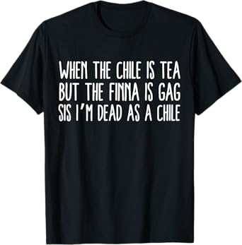 When The Chile is Tea But The Finna is Gag Sis I’m Dead T-Shirt