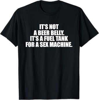 It's Not A Beer Belly It's A Fuel Tank For A Sex Machine T-Shirt