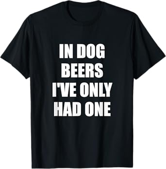 In Dog Beers I've Only Had One T-Shirt