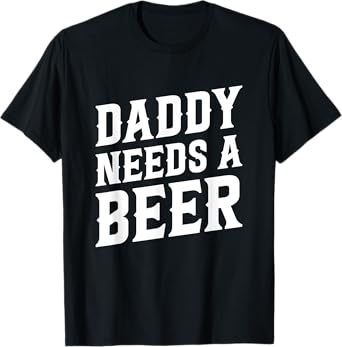 Daddy Needs A Beer - Funny Beer Dad Father's Day Drinking T-Shirt