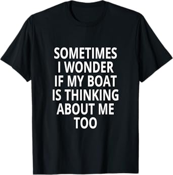 Sometimes I Wonder If My Boat Is Thinking About Me Too T-Shirt
