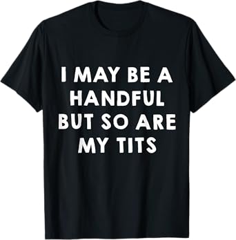 I May Be A Handful But So Are My Tits Funny Sarcasm Girl T-Shirt