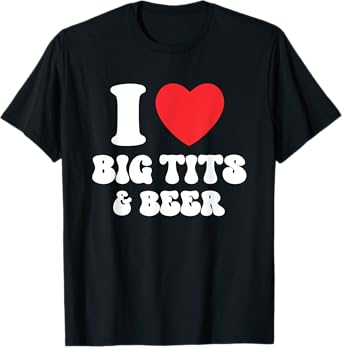 I Love Big Tits And Beer Funny Boobs Drinking Heart Titties T-Shirt