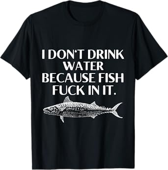 Fishing saying I do not drink water because Fish Fuck in it T-Shirt