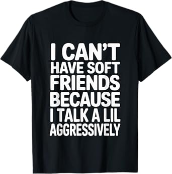 I Can't Have Soft Friends Because I Talk A Lil Agg T-Shirt