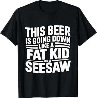 This Beer Is Going Down Like A Fat Kid On Seesaw T-Shirt