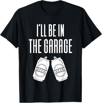 I'll Be In The Garage - Funny Drinking T-Shirt