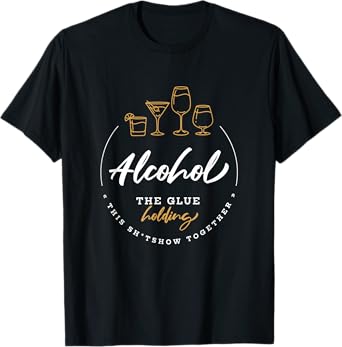 Alcohol, The Glue Holding This Shitshow Together / Drinking T-Shirt