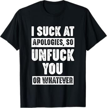 I Suck At Apologies So Unfuck You Or Whatever Funny Sarcasm T-Shirt