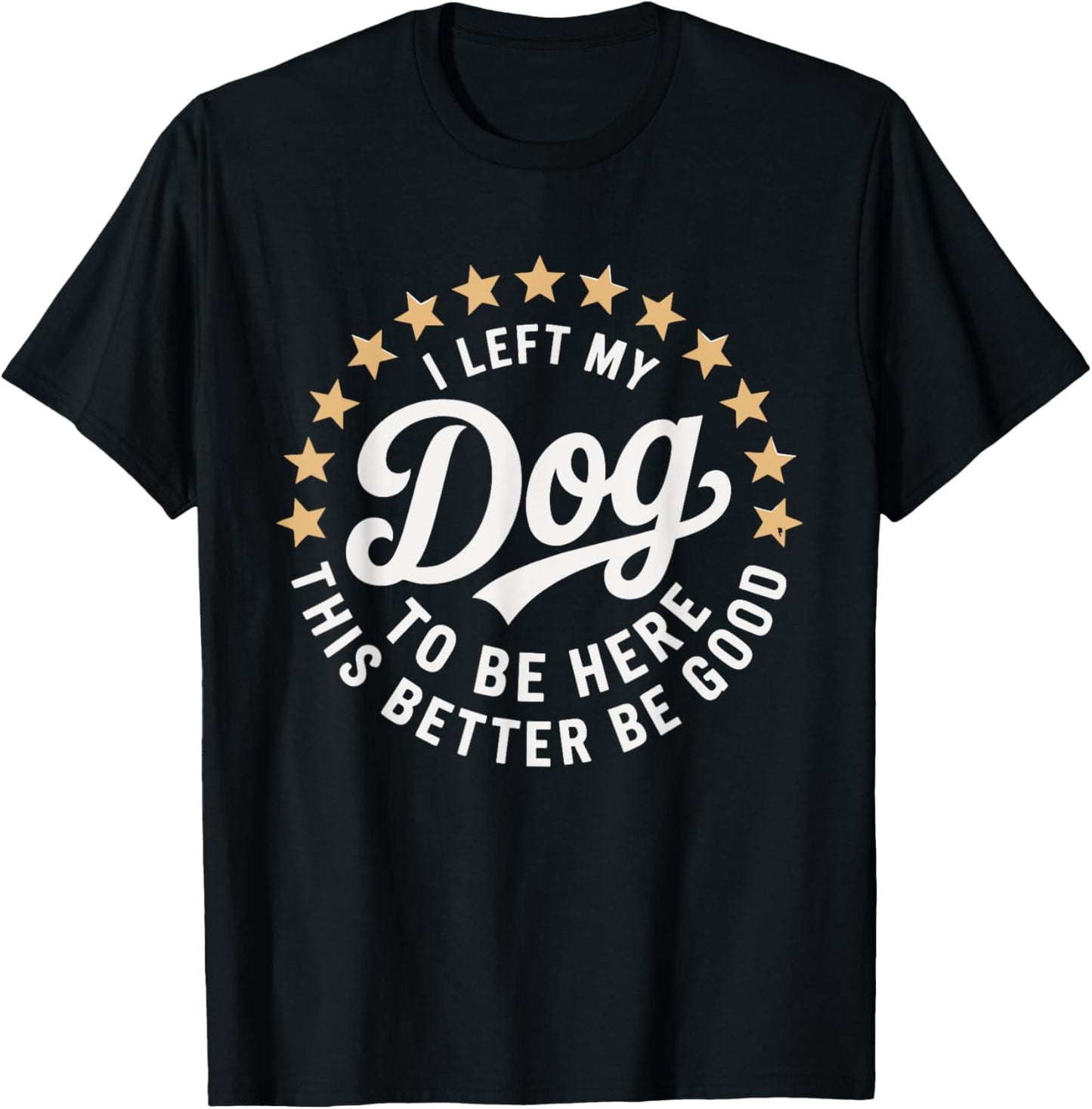 I Left My Dog To Be Here This Better Be Good Funny Dog Lover T-Shirt
