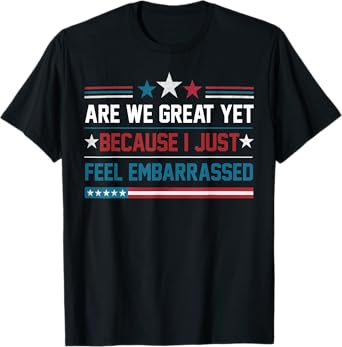 Are We Great Yet Cause I Just Feel Embarrassed AntiTrump T-Shirt