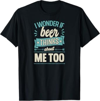 I Wonder If Beer Thinks About Me Too T-Shirt