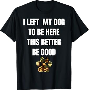I Left My Dog to Be Here This Better Be Good T-Shirt