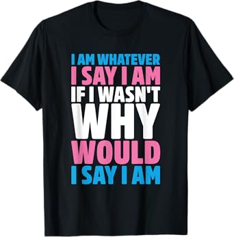 I Am Whatever I Say I Am If I Wasn't Why Would I Say I Am T-Shirt