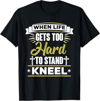 When Life Gets Too Hard To Stand Kneel Christian T-Shirt T-Shirt