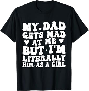 My Dad Gets Mad at Me, But I'm Literally Him As a Girl Funny T-Shirt