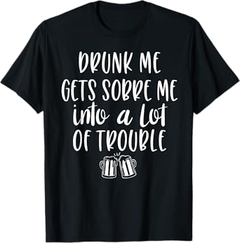 Drunk Me Gets Sober Me In A Lot Of Trouble T-Shirt