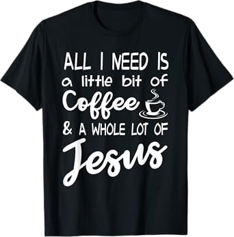 All I Need Is A Little Bit Of Coffee & A Whole Lot Of Jesus T-Shirt